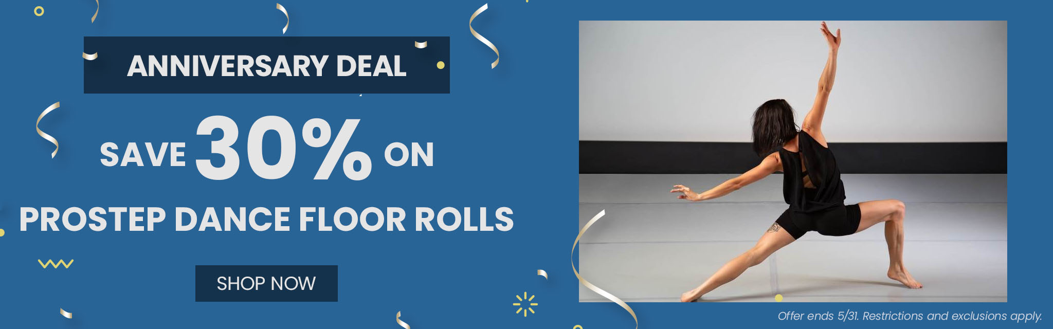 Anniversary Deal | Save 30%* On ProStep Dance Floor Rolls CTA: Shop Now Ends 5/31. Restrictions and exclusions apply. 